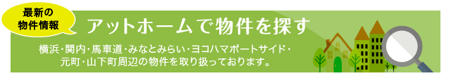 アットホームで物件を探す 横浜・関内・馬車道・みなとみらい・ヨコハマポートサイド・元町・山下町周辺の物件を取り扱っております。